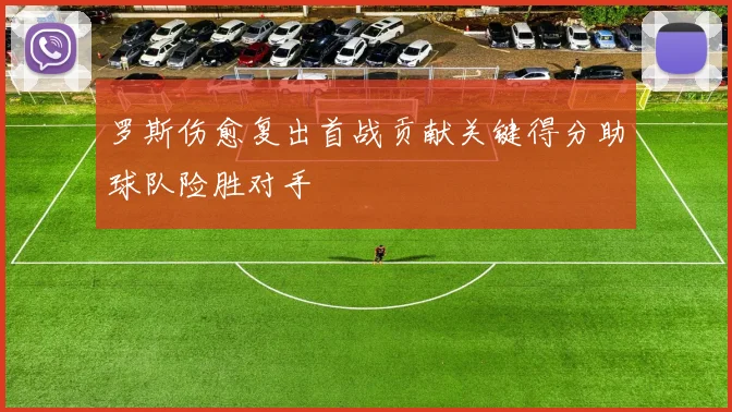 罗斯伤愈复出首战贡献关键得分助球队险胜对手
