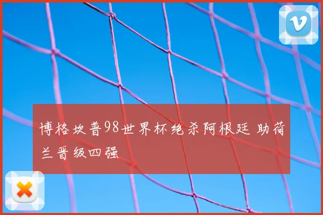 博格坎普98世界杯绝杀阿根廷 助荷兰晋级四强