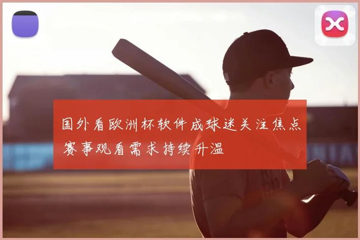 国外看欧洲杯软件成球迷关注焦点 赛事观看需求持续升温