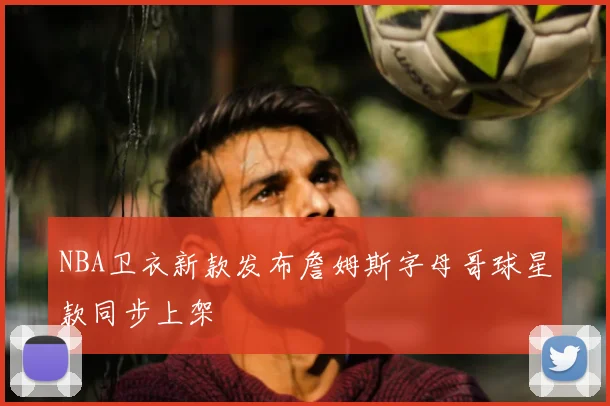 NBA卫衣新款发布詹姆斯字母哥球星款同步上架