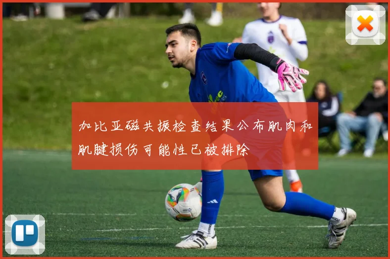 加比亚磁共振检查结果公布肌肉和肌腱损伤可能性已被排除