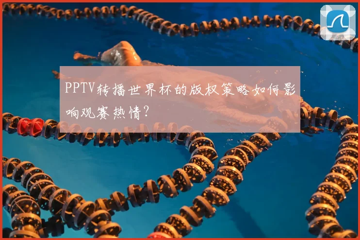 PPTV转播世界杯的版权策略如何影响观赛热情？
