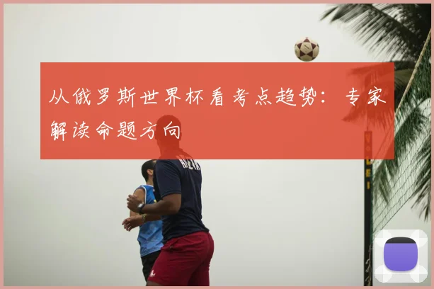 从俄罗斯世界杯看考点趋势：专家解读命题方向