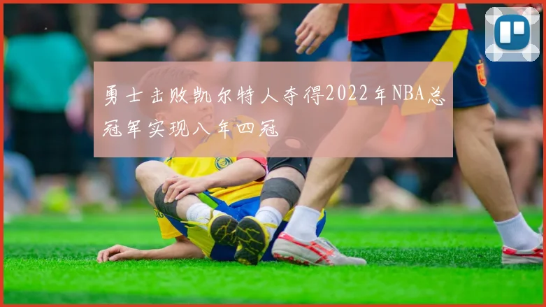 勇士击败凯尔特人夺得2022年NBA总冠军实现八年四冠