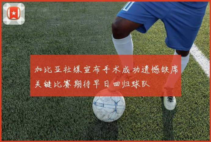 加比亚社媒宣布手术成功遗憾缺席关键比赛期待早日回归球队