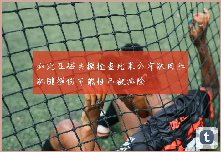 加比亚磁共振检查结果公布肌肉和肌腱损伤可能性已被排除