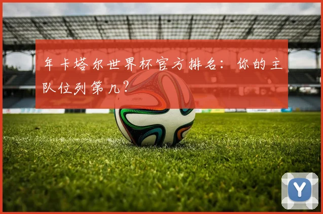 年卡塔尔世界杯官方排名：你的主队位列第几？