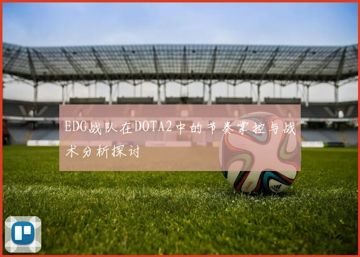 EDG战队在DOTA2中的节奏掌控与战术分析探讨