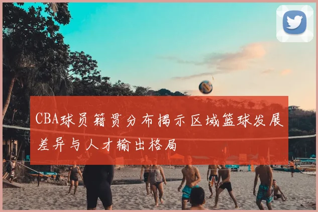 CBA球员籍贯分布揭示区域篮球发展差异与人才输出格局