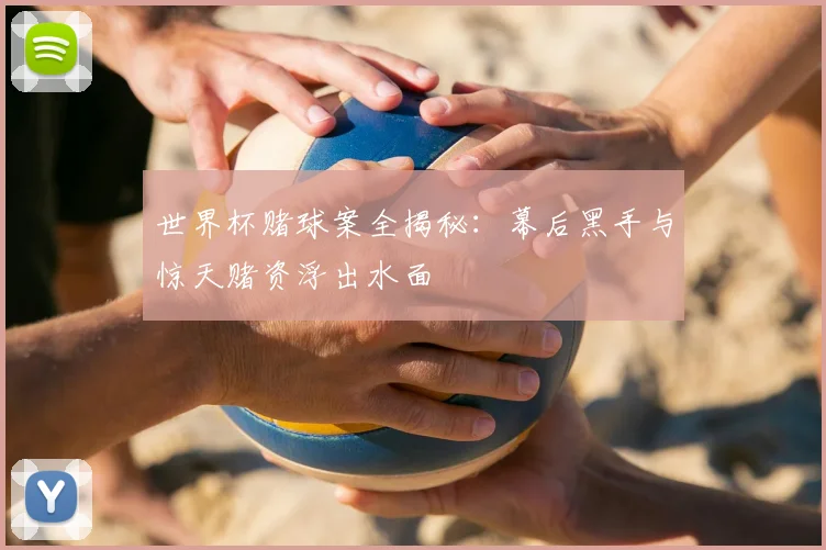 世界杯赌球案全揭秘：幕后黑手与惊天赌资浮出水面