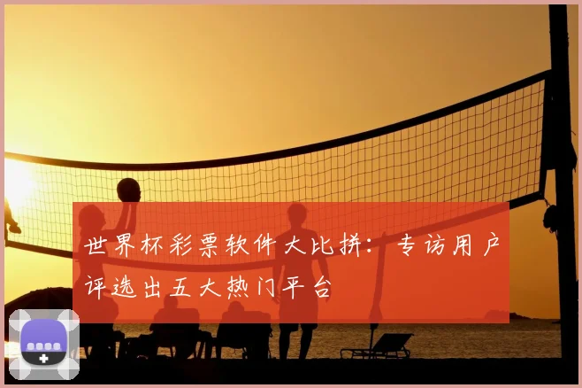 世界杯彩票软件大比拼：专访用户评选出五大热门平台