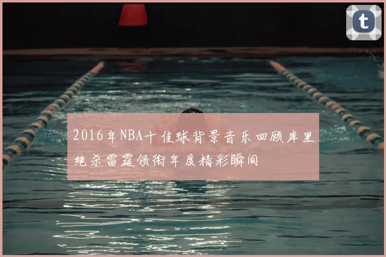 2016年NBA十佳球背景音乐回顾库里绝杀雷霆领衔年度精彩瞬间
