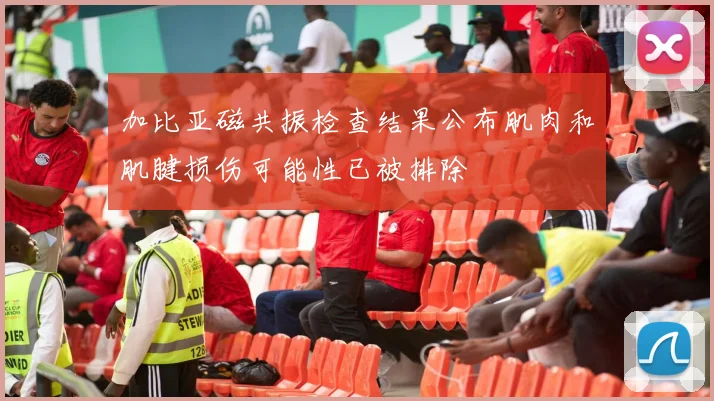 加比亚磁共振检查结果公布肌肉和肌腱损伤可能性已被排除