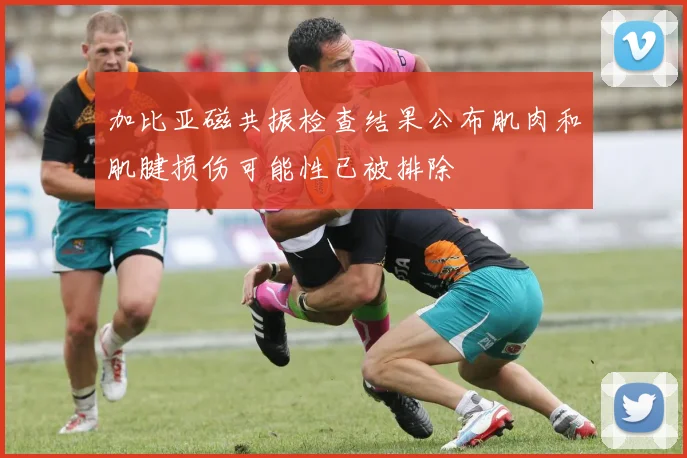 加比亚磁共振检查结果公布肌肉和肌腱损伤可能性已被排除