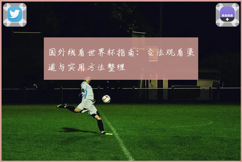 国外线看世界杯指南：合法观看渠道与实用方法整理