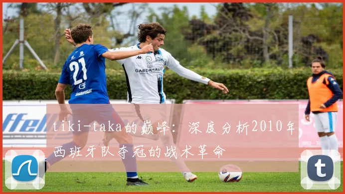 tiki-taka的巅峰：深度分析2010年西班牙队夺冠的战术革命