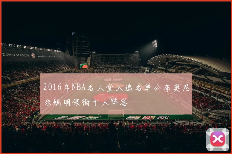 2016年NBA名人堂入选名单公布奥尼尔姚明领衔十人阵容