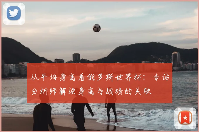 从平均身高看俄罗斯世界杯：专访分析师解读身高与战绩的关联