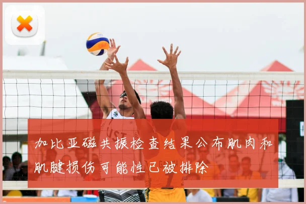 加比亚磁共振检查结果公布肌肉和肌腱损伤可能性已被排除