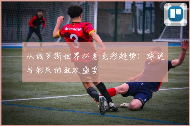 从俄罗斯世界杯看竞彩趋势：球迷与彩民的狂欢盛宴