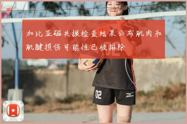 加比亚磁共振检查结果公布肌肉和肌腱损伤可能性已被排除