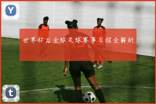 世界杯后全球足球赛事日程全解析