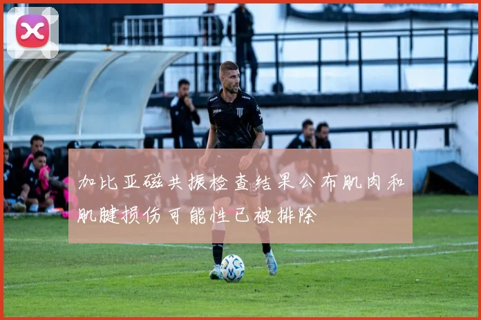 加比亚磁共振检查结果公布肌肉和肌腱损伤可能性已被排除