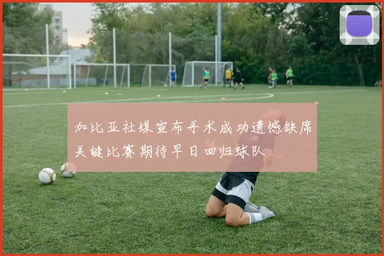 加比亚社媒宣布手术成功遗憾缺席关键比赛期待早日回归球队