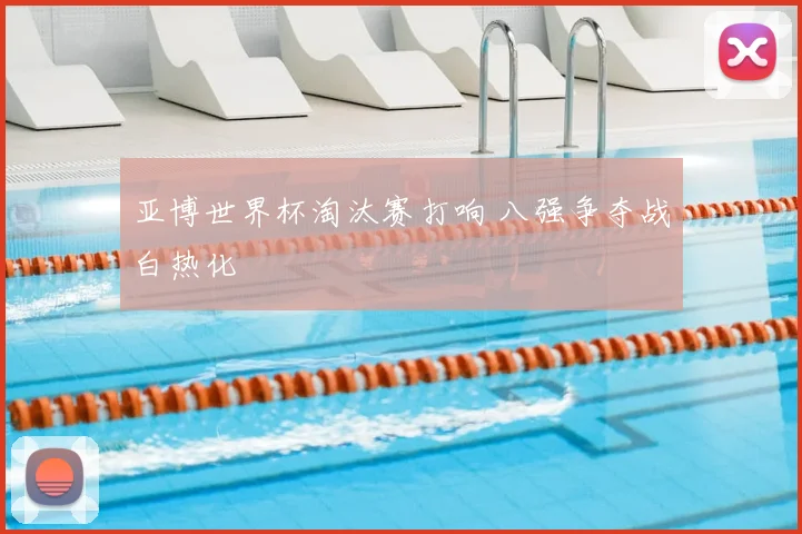 亚博世界杯淘汰赛打响 八强争夺战白热化