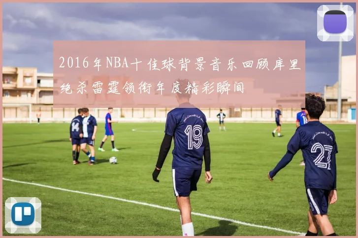 2016年NBA十佳球背景音乐回顾库里绝杀雷霆领衔年度精彩瞬间