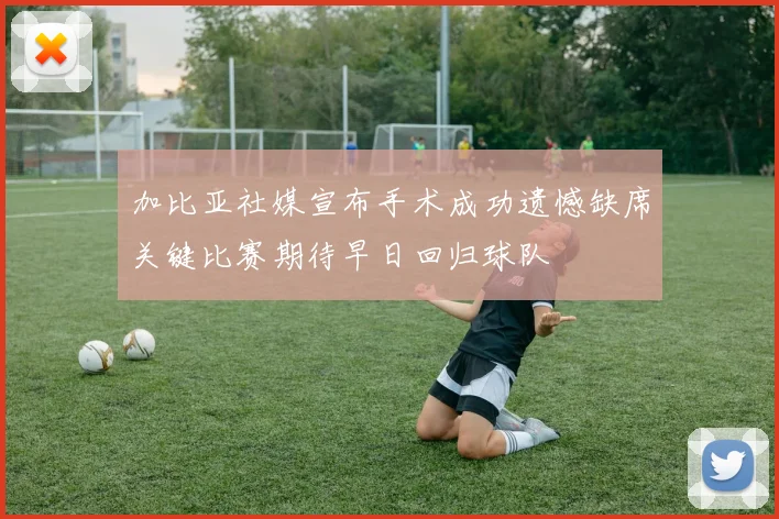 加比亚社媒宣布手术成功遗憾缺席关键比赛期待早日回归球队
