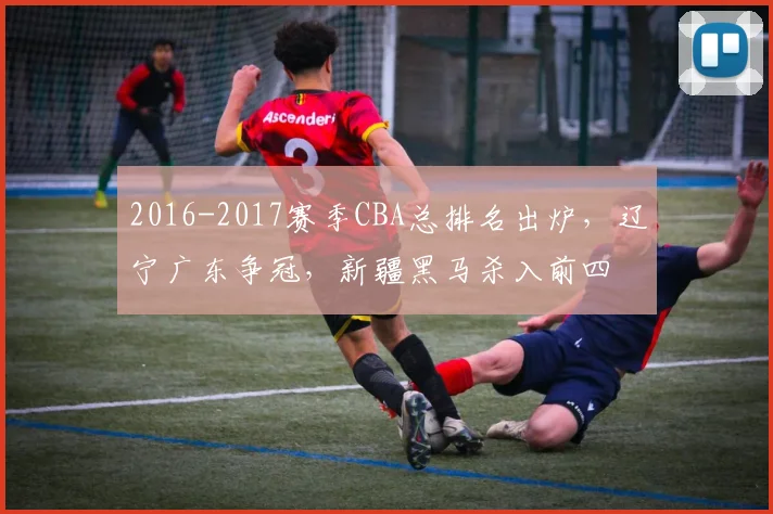 2016-2017赛季CBA总排名出炉，辽宁广东争冠，新疆黑马杀入前四