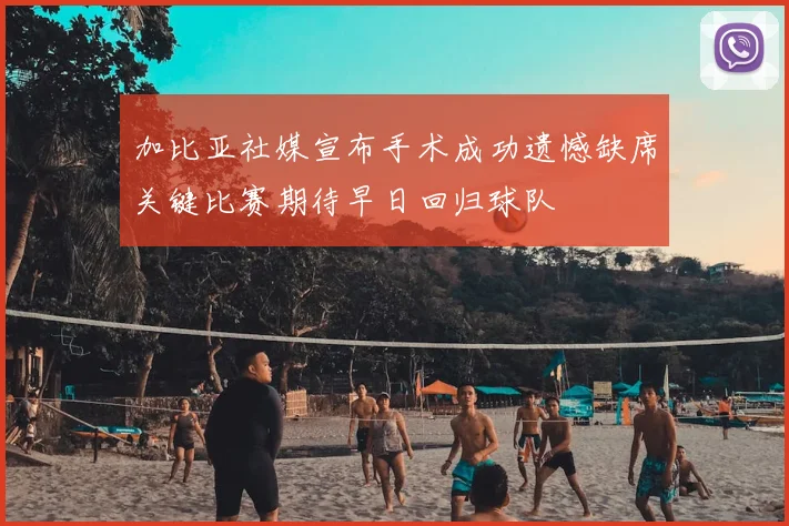 加比亚社媒宣布手术成功遗憾缺席关键比赛期待早日回归球队