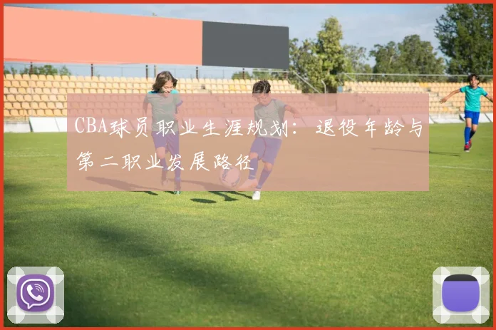 CBA球员职业生涯规划:退役年龄与第二职业发展路径