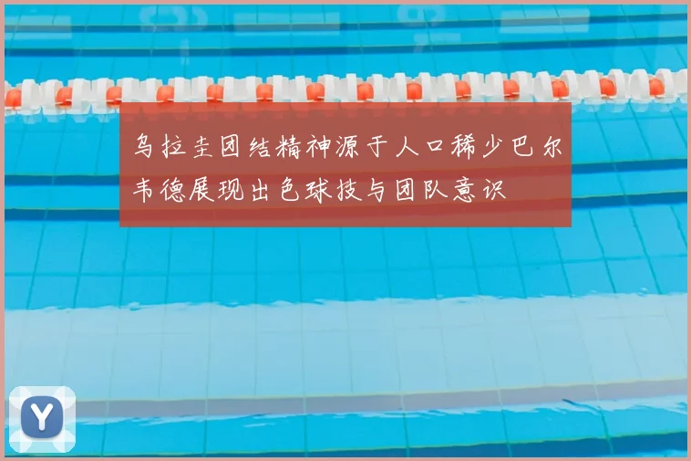 乌拉圭团结精神源于人口稀少巴尔韦德展现出色球技与团队意识