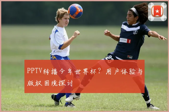 PPTV转播今年世界杯?用户体验与版权困境探讨