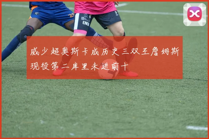 威少超奥斯卡成历史三双王詹姆斯现役第二库里未进前十