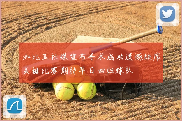 加比亚社媒宣布手术成功遗憾缺席关键比赛期待早日回归球队