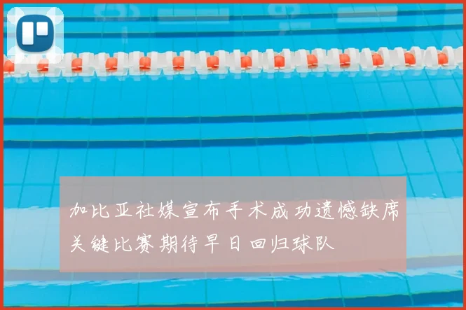加比亚社媒宣布手术成功遗憾缺席关键比赛期待早日回归球队