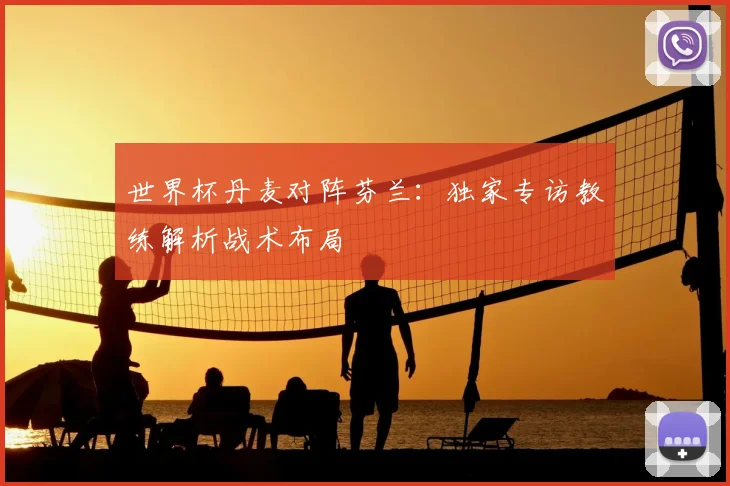 世界杯丹麦对阵芬兰：独家专访教练解析战术布局