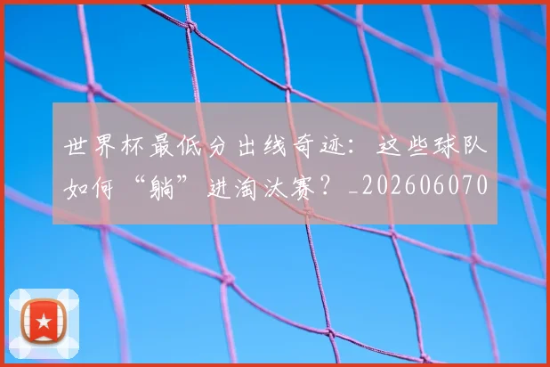 世界杯最低分出线奇迹：这些球队如何“躺”进淘汰赛？_20260607091709