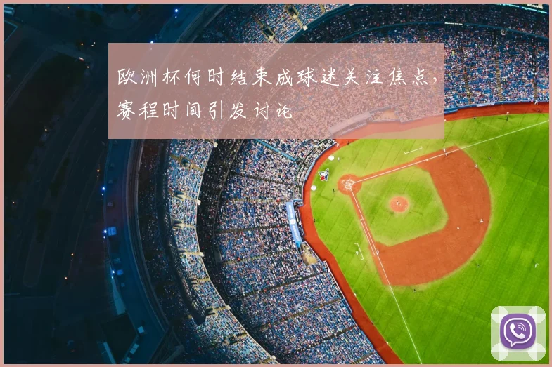 欧洲杯何时结束成球迷关注焦点，赛程时间引发讨论