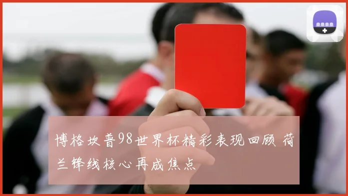 博格坎普98世界杯精彩表现回顾 荷兰锋线核心再成焦点