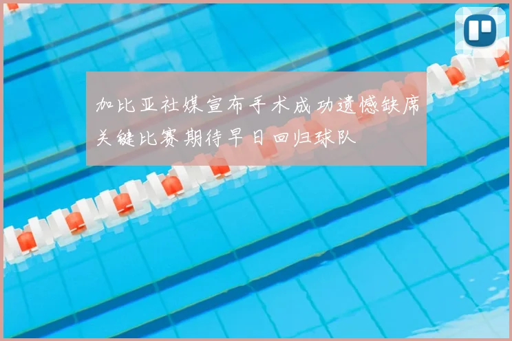 加比亚社媒宣布手术成功遗憾缺席关键比赛期待早日回归球队