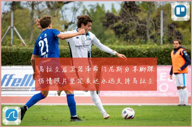 乌拉圭后卫若泽希门尼斯分享脚踝伤情照片坚定表达永远支持乌拉圭