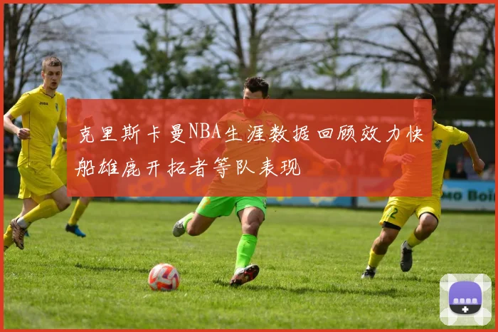 克里斯卡曼NBA生涯数据回顾效力快船雄鹿开拓者等队表现