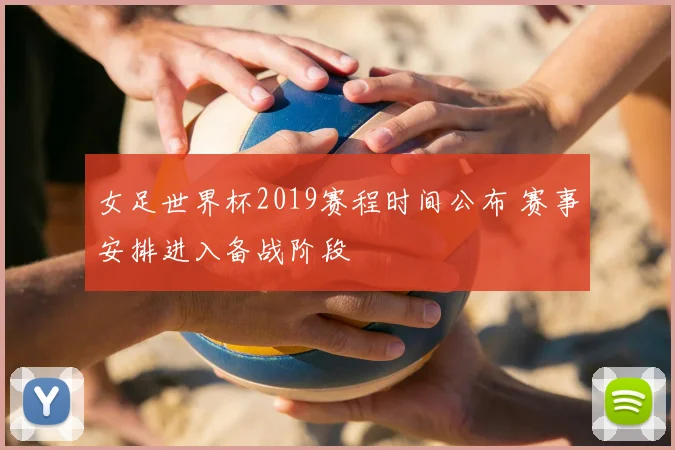 女足世界杯2019赛程时间公布 赛事安排进入备战阶段