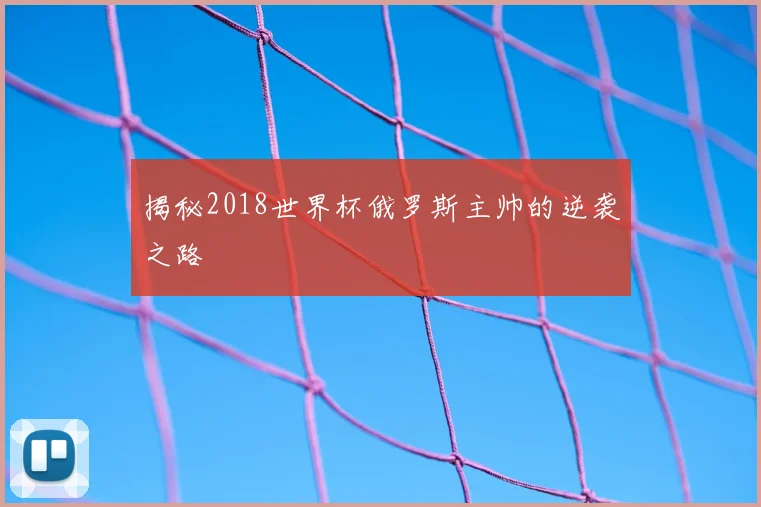 揭秘2018世界杯俄罗斯主帅的逆袭之路