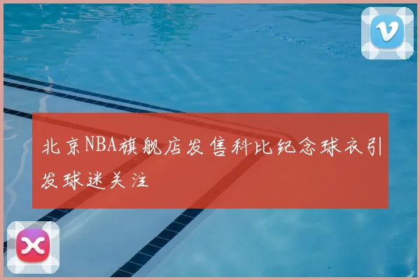 北京NBA旗舰店发售科比纪念球衣引发球迷关注