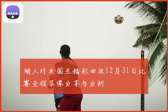 湖人对决国王精彩回放12月31日比赛全程录像分享与分析